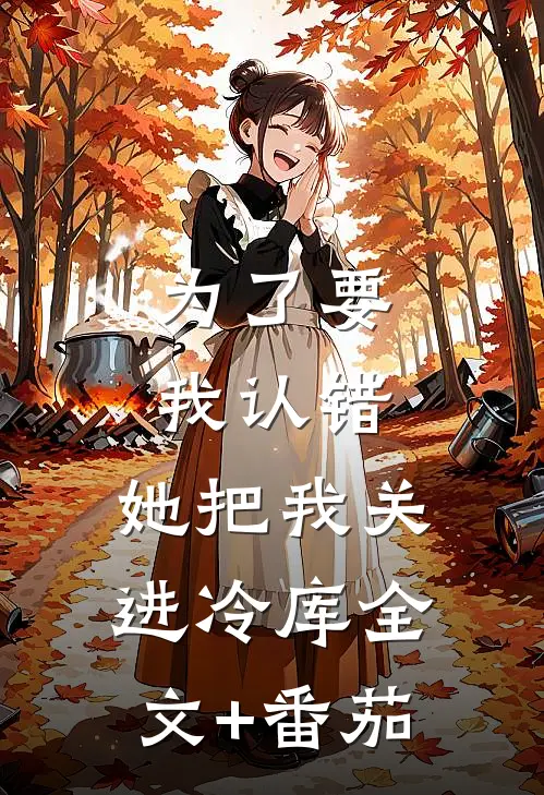 为了要我认错，她把我关进冷库全文+番茄
