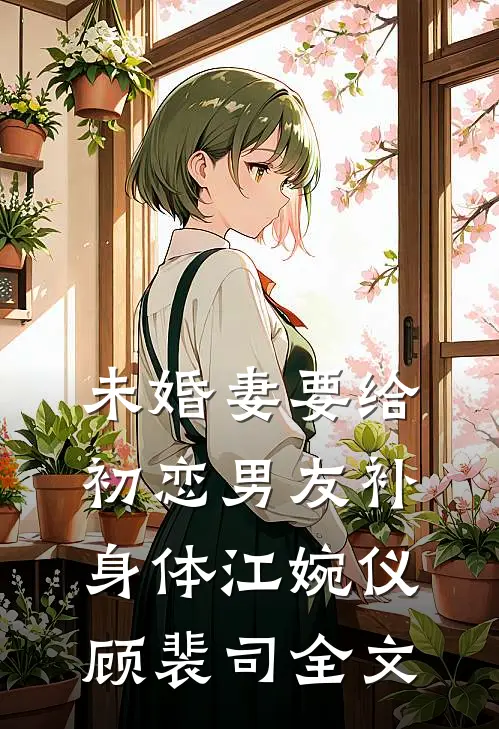 未婚妻要给初恋男友补身体江婉仪顾裴司全文