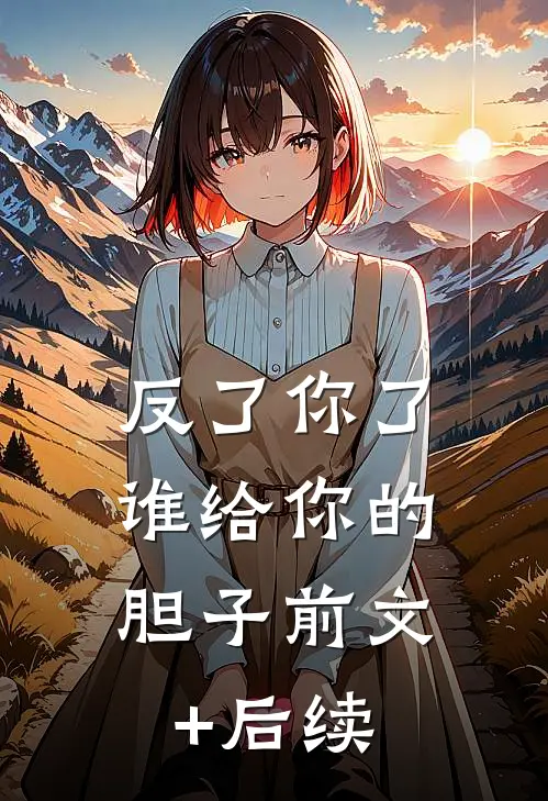 反了你了，谁给你的胆子前文+后续