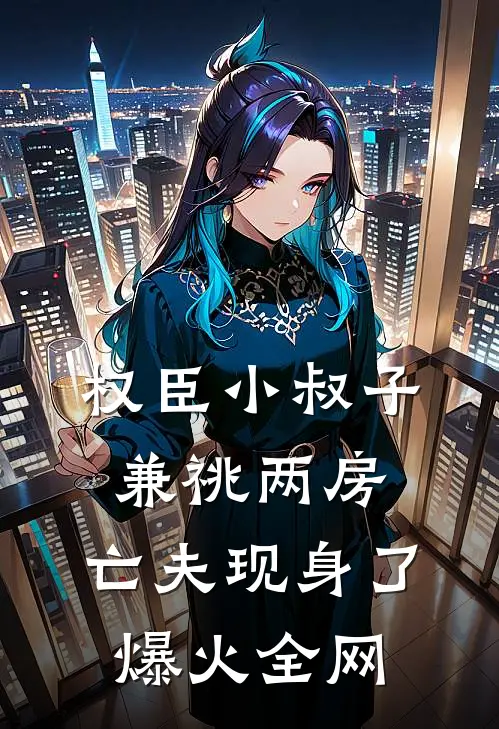 权臣小叔子兼祧两房，亡夫现身了爆火全网