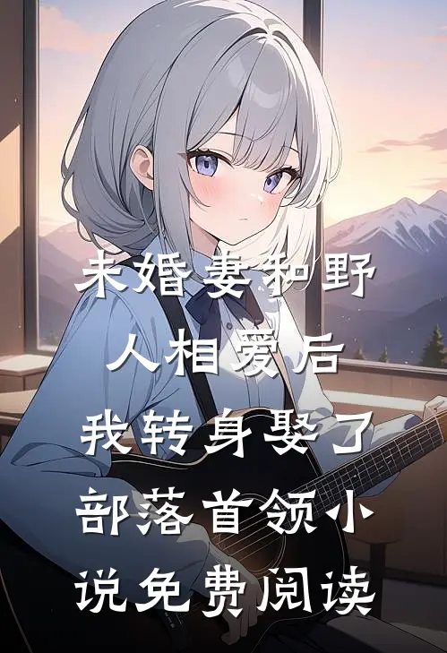 未婚妻和野人相爱后，我转身娶了部落首领小说免费阅读