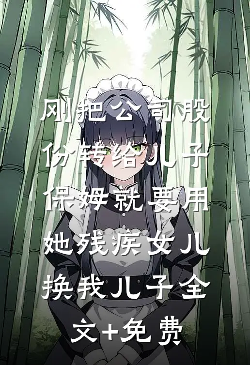 刚把公司股份转给儿子，保姆就要用她残疾女儿换我儿子全文+免费