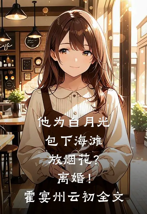 他为白月光包下海滩放烟花？离婚！霍宴州云初全文