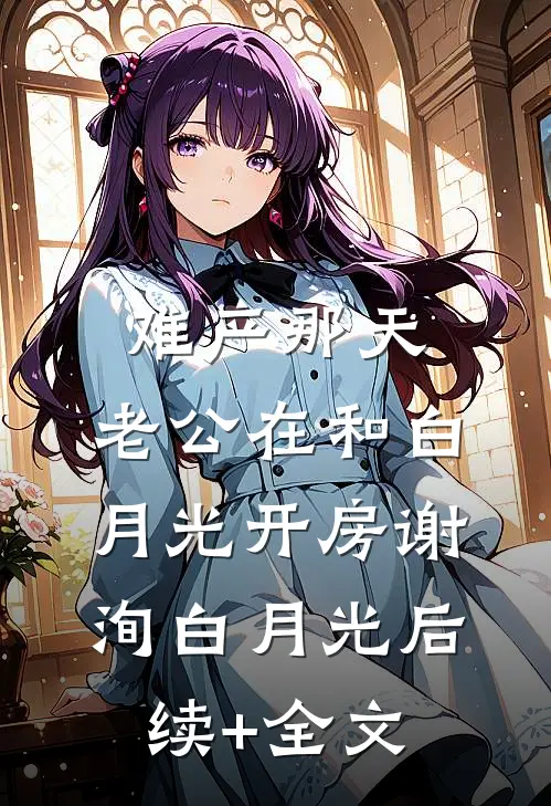 难产那天，老公在和白月光开房谢洵白月光后续+全文
