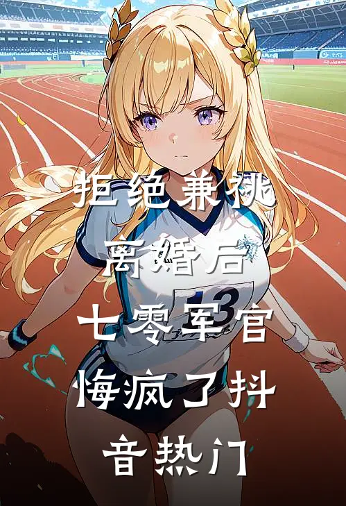 拒绝兼祧离婚后，七零军官悔疯了抖音热门