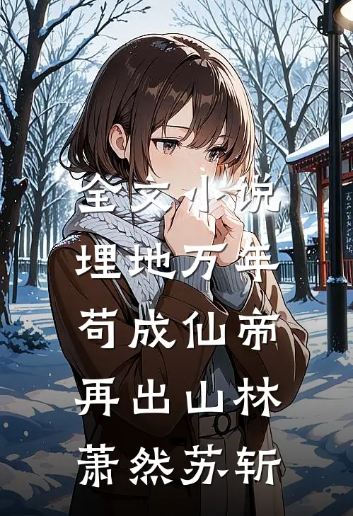 全文小说埋地万年，苟成仙帝再出山林萧然苏斩