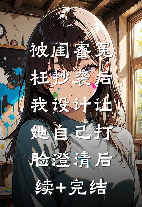 被闺蜜冤枉抄袭后，我设计让她自己打脸澄清后续+完结