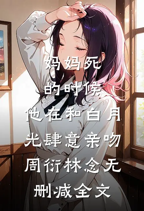 妈妈死的时候，他在和白月光肆意亲吻周衍林念无删减全文