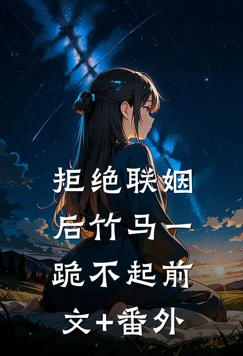拒绝联姻后竹马一跪不起前文+番外