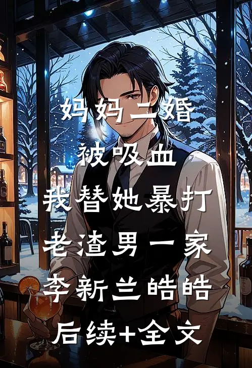 妈妈二婚被吸血，我替她暴打老渣男一家李新兰皓皓后续+全文