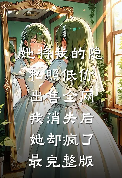 她将我的隐私照低价出售全网，我消失后她却疯了最完整版