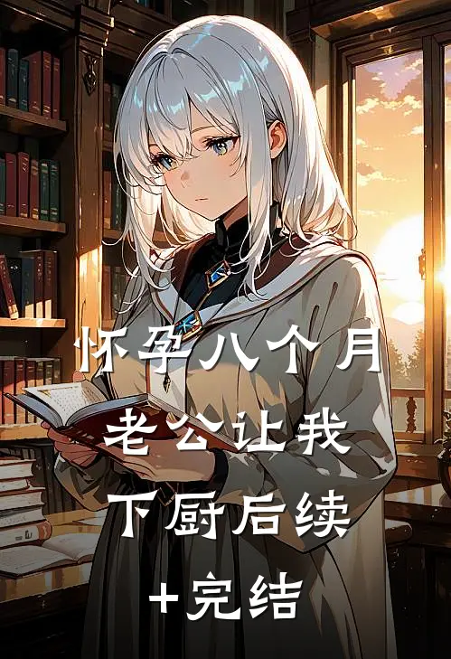 怀孕八个月，老公让我下厨后续+完结