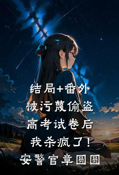 结局+番外被污蔑偷盗高考试卷后，我杀疯了！安警官章圆圆