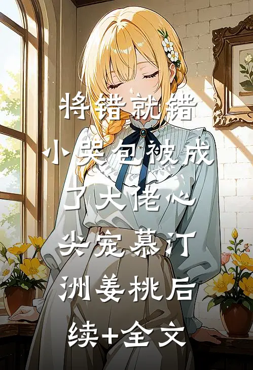 将错就错：小哭包被成了大佬心尖宠慕汀洲姜桃后续+全文