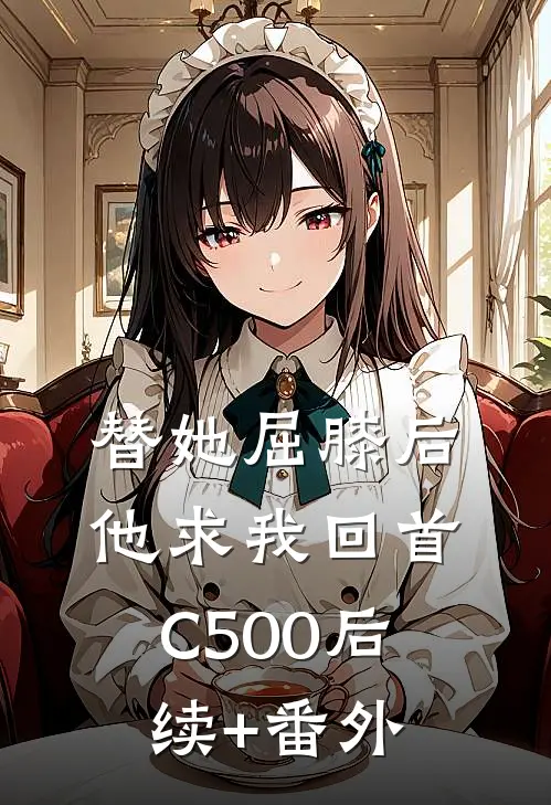 替她屈膝后，他求我回首C500后续+番外