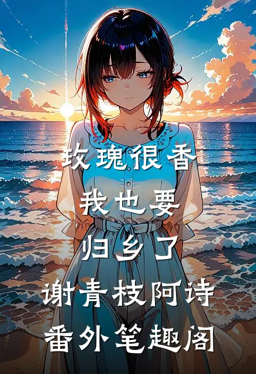 玫瑰很香，我也要归乡了：谢青枝阿诗番外笔趣阁