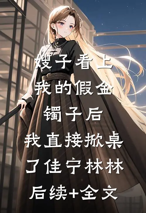嫂子看上我的假金镯子后，我直接掀桌了佳宁林林后续+全文