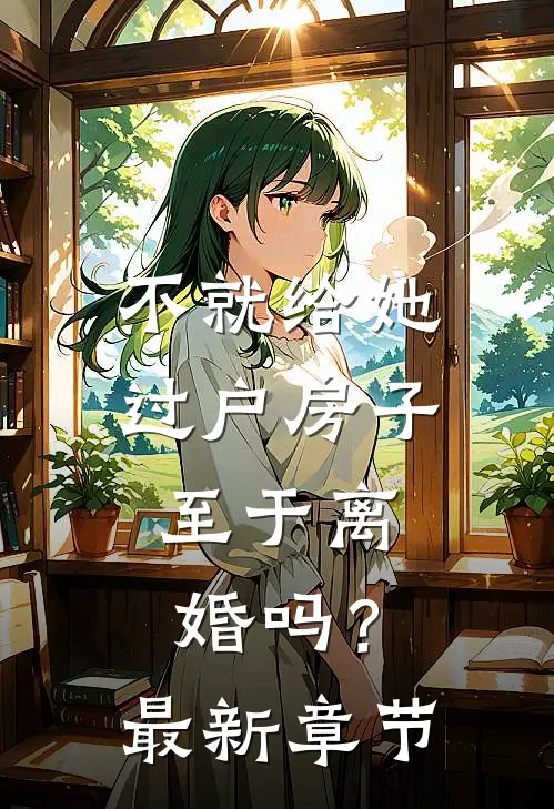 不就给她过户房子，至于离婚吗？最新章节