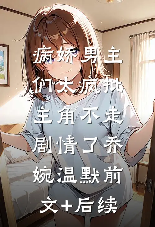 病娇男主们太疯批，主角不走剧情了乔婉温默前文+后续