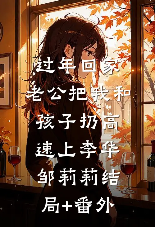过年回家，老公把我和孩子扔高速上李华邹莉莉结局+番外