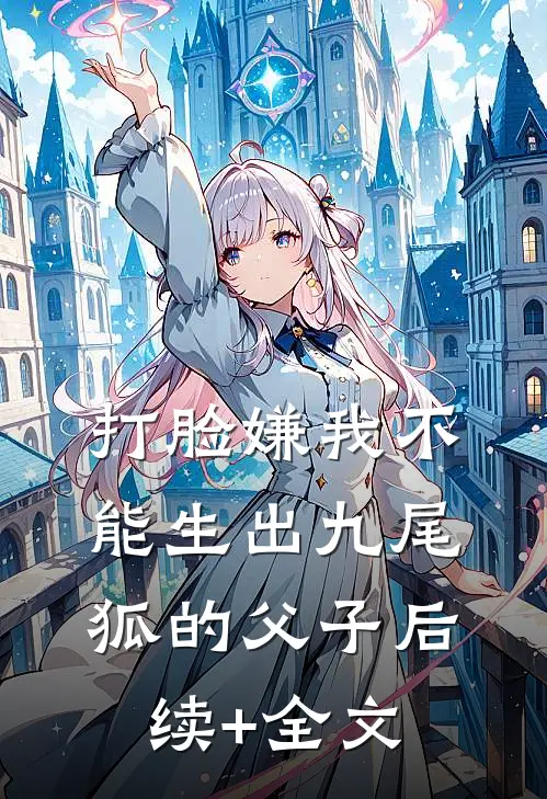打脸嫌我不能生出九尾狐的父子后续+全文