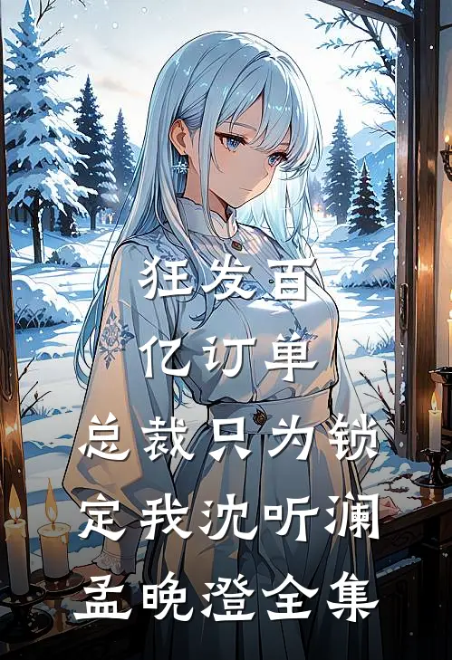 狂发百亿订单，总裁只为锁定我沈听澜孟晚澄全集