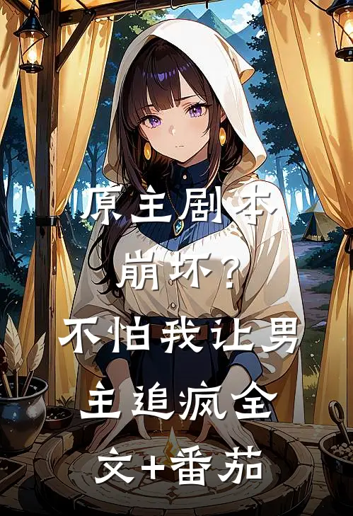 原主剧本崩坏？不怕，我让男主追疯全文+番茄