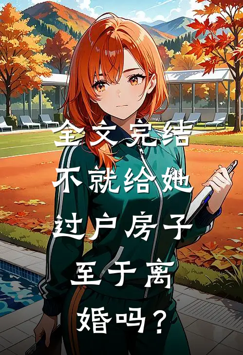 全文完结不就给她过户房子，至于离婚吗？