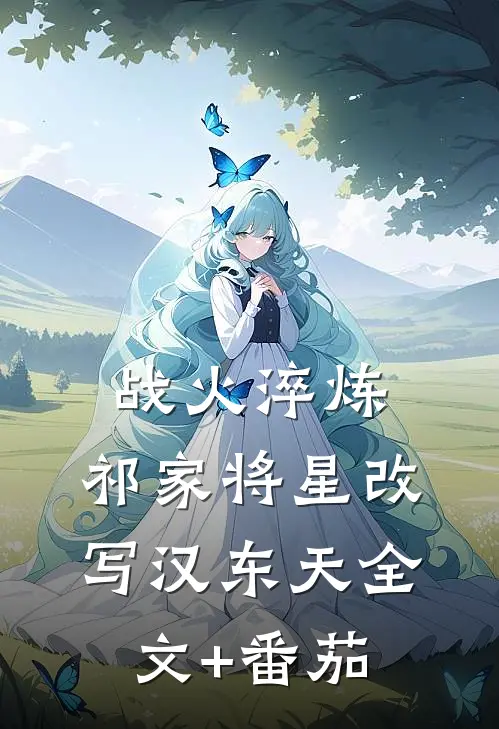 战火淬炼：祁家将星改写汉东天全文+番茄