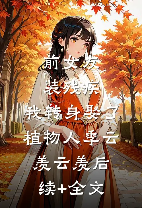 前女友装残疾，我转身娶了植物人季云羡云羡后续+全文