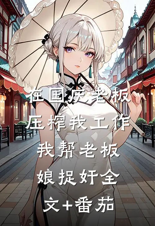 在国庆老板压榨我工作，我帮老板娘捉奸全文+番茄