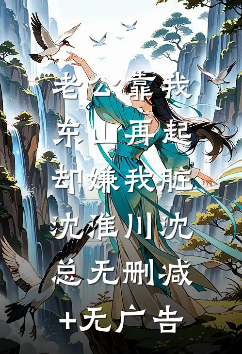 老公靠我东山再起，却嫌我脏沈淮川沈总无删减+无广告