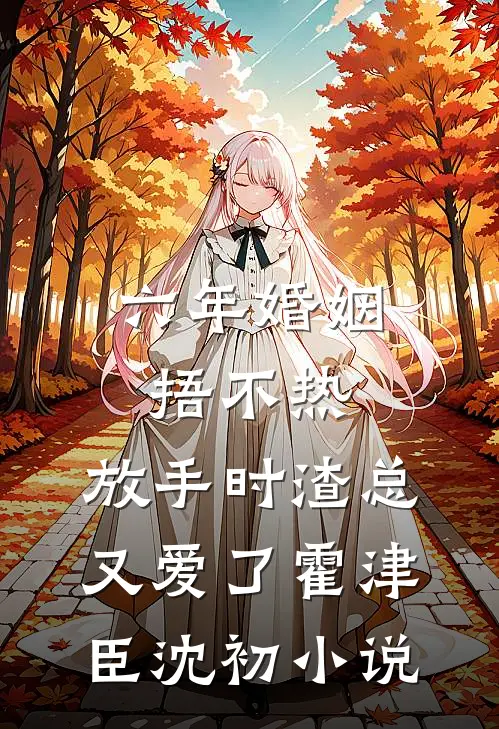 六年婚姻捂不热，放手时渣总又爱了霍津臣沈初小说