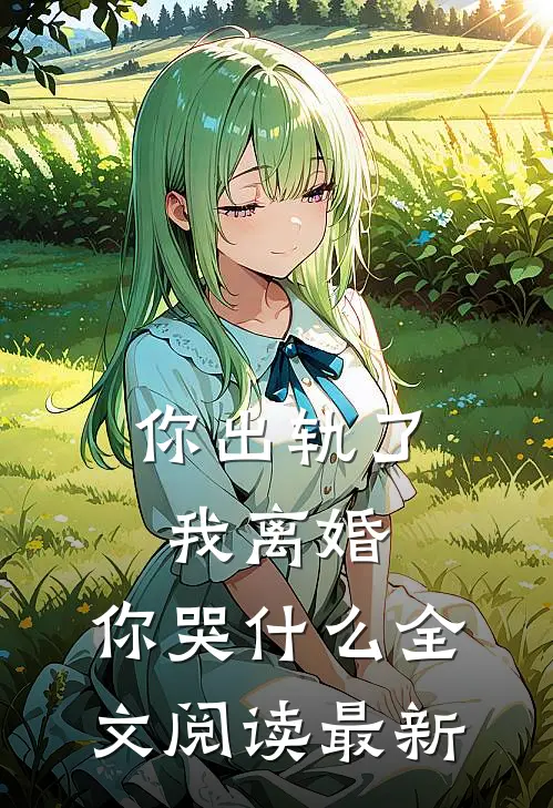 你出轨了，我离婚，你哭什么全文阅读最新