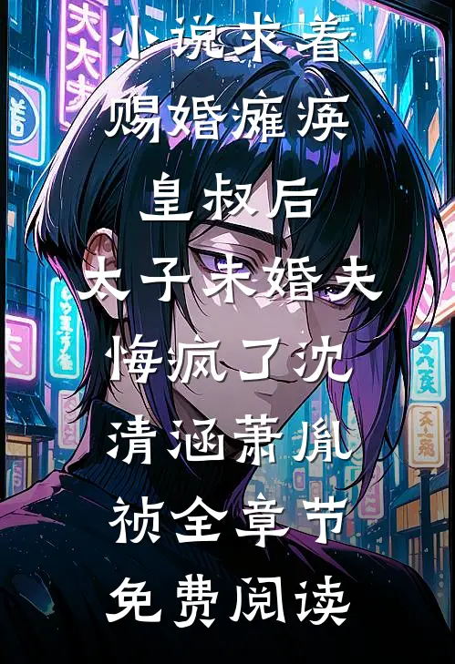 小说求着赐婚瘫痪皇叔后，太子未婚夫悔疯了沈清涵萧胤祯全章节免费阅读