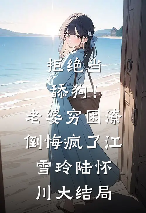 拒绝当舔狗！老婆穷困潦倒悔疯了江雪玲陆怀川大结局