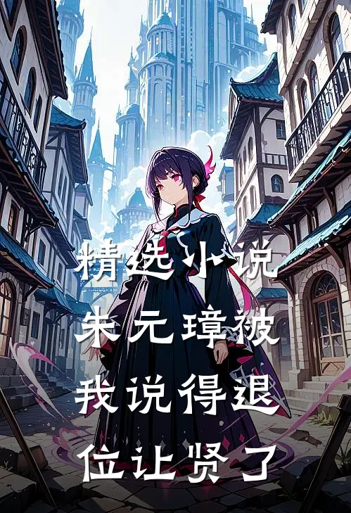 精选小说朱元璋被我说得退位让贤了