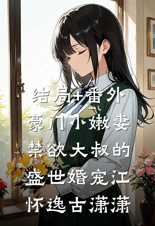 结局+番外豪门小嫩妻：禁欲大叔的盛世婚宠江怀逸古潇潇