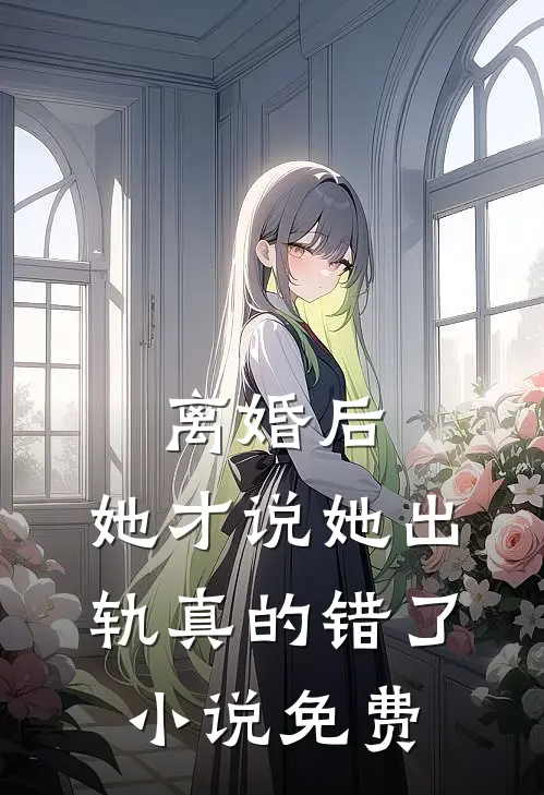 离婚后，她才说她出轨真的错了小说免费