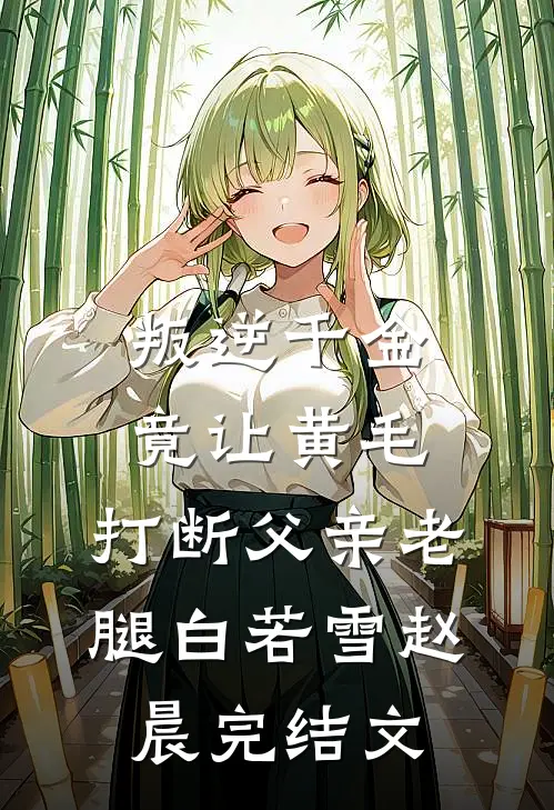 叛逆千金竟让黄毛，打断父亲老腿白若雪赵晨完结文
