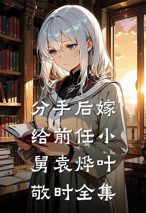 分手后嫁给前任小舅袁烨叶敬时 全集