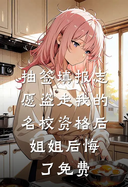 抽签填报志愿盗走我的名校资格后，姐姐后悔了免费