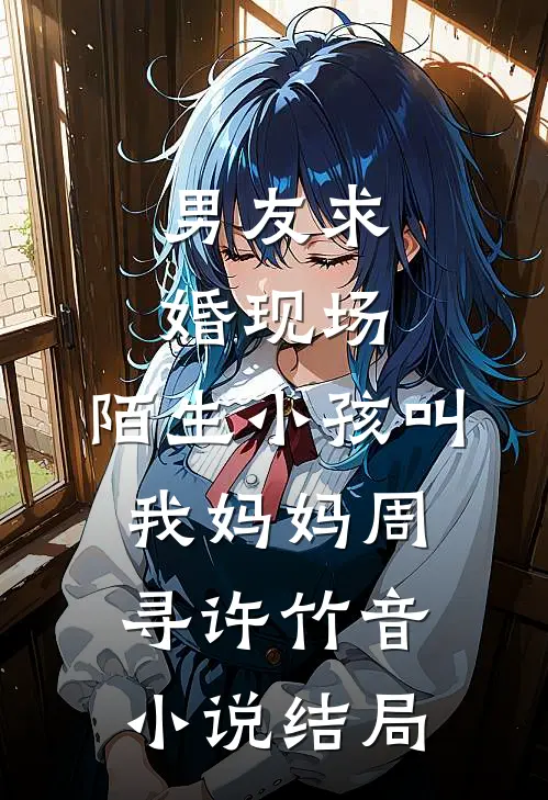 男友求婚现场，陌生小孩叫我妈妈周寻许竹音小说结局