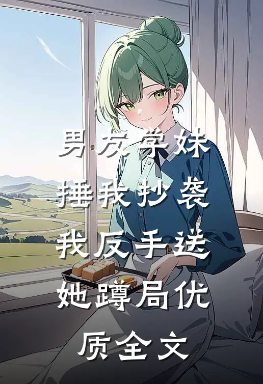 男友学妹捶我抄袭，我反手送她蹲局优质全文