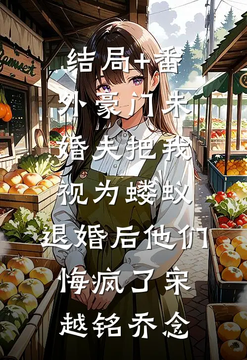 结局+番外豪门未婚夫把我视为蝼蚁，退婚后他们悔疯了宋越铭乔念
