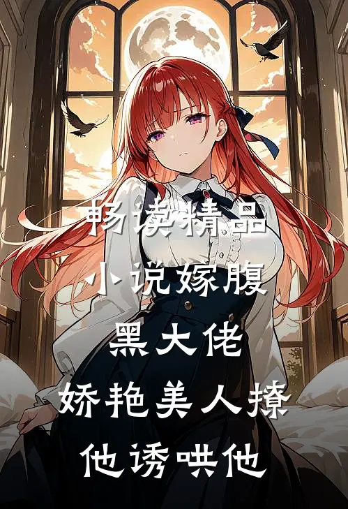 畅读精品小说嫁腹黑大佬，娇艳美人撩他诱哄他