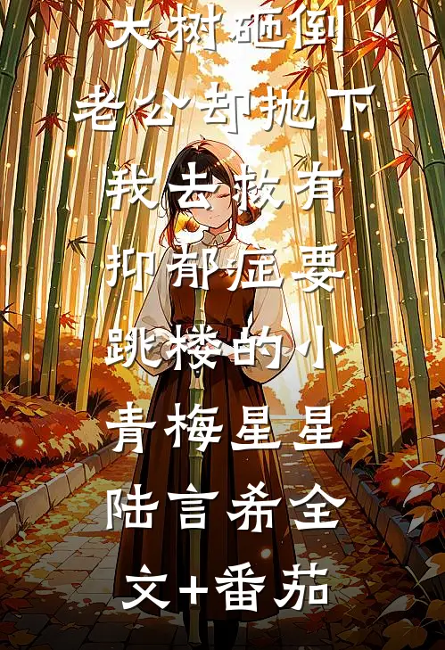 刮台风被大树砸倒，老公却抛下我去救有抑郁症要跳楼的小青梅星星陆言希全文+番茄