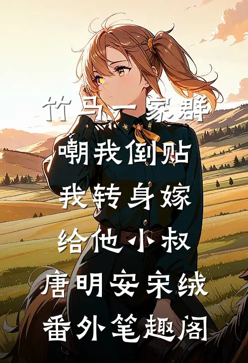 竹马一家群嘲我倒贴，我转身嫁给他小叔：唐明安宋绒番外笔趣阁