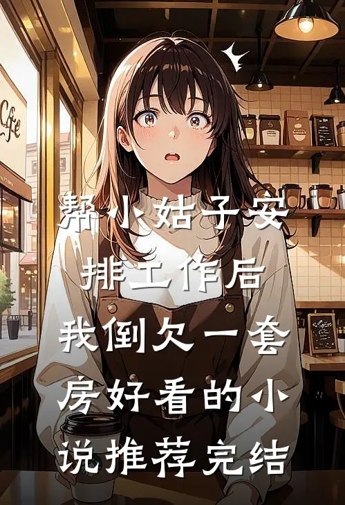 帮小姑子安排工作后，我倒欠一套房好看的小说推荐完结