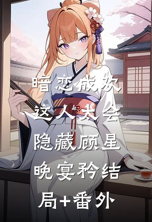 暗恋成欢，这人太会隐藏顾星晚宴矜结局+番外